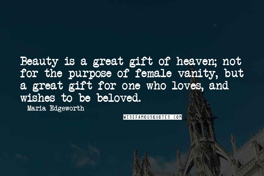 Maria Edgeworth Quotes: Beauty is a great gift of heaven; not for the purpose of female vanity, but a great gift for one who loves, and wishes to be beloved.