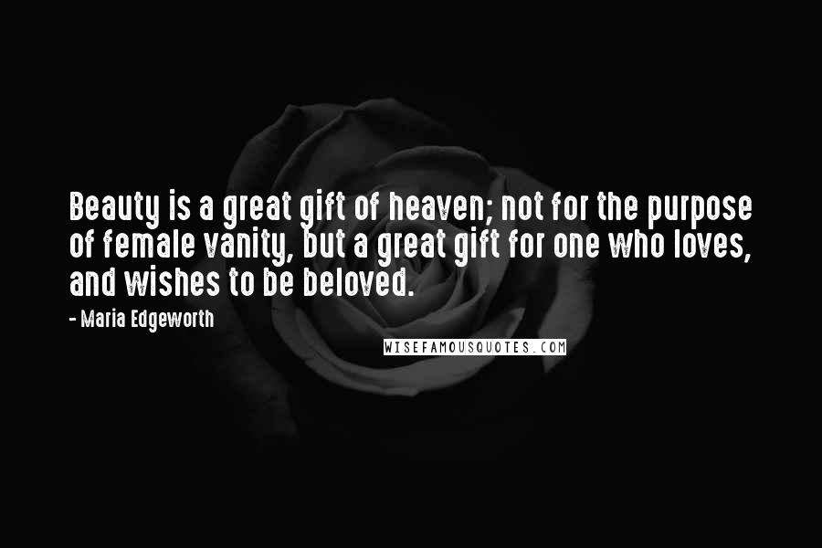 Maria Edgeworth Quotes: Beauty is a great gift of heaven; not for the purpose of female vanity, but a great gift for one who loves, and wishes to be beloved.