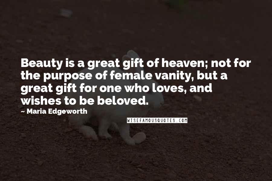 Maria Edgeworth Quotes: Beauty is a great gift of heaven; not for the purpose of female vanity, but a great gift for one who loves, and wishes to be beloved.
