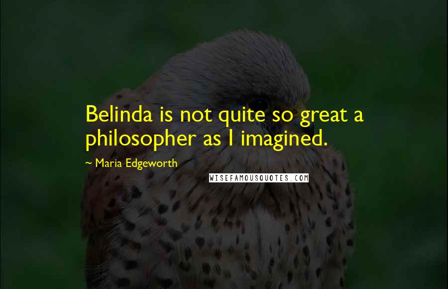 Maria Edgeworth Quotes: Belinda is not quite so great a philosopher as I imagined.