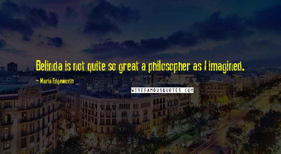 Maria Edgeworth Quotes: Belinda is not quite so great a philosopher as I imagined.