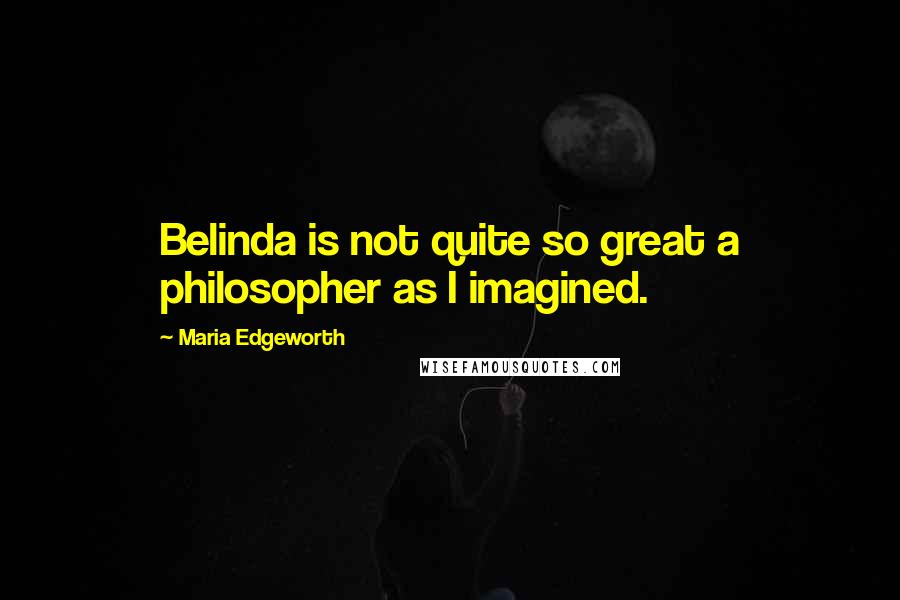 Maria Edgeworth Quotes: Belinda is not quite so great a philosopher as I imagined.