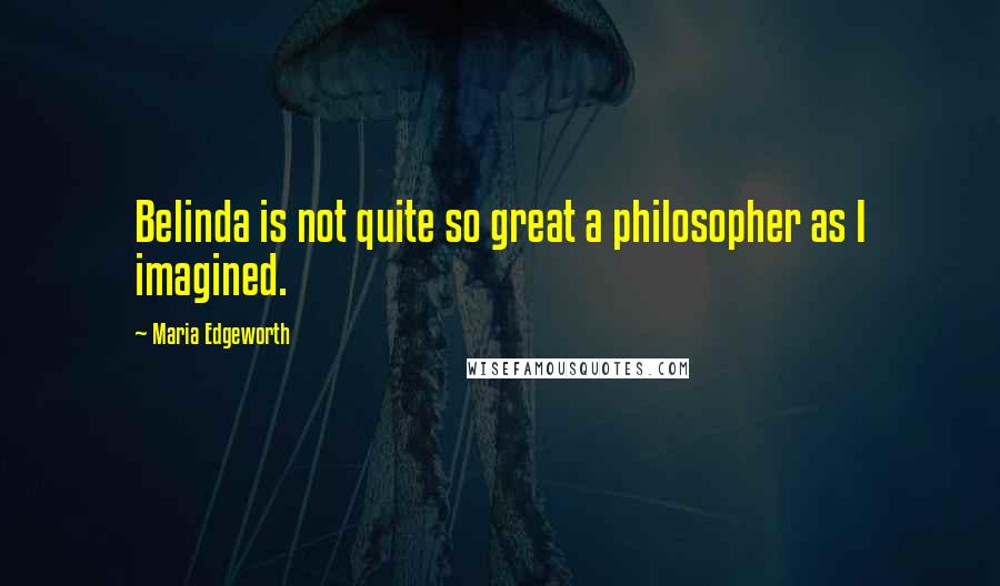 Maria Edgeworth Quotes: Belinda is not quite so great a philosopher as I imagined.