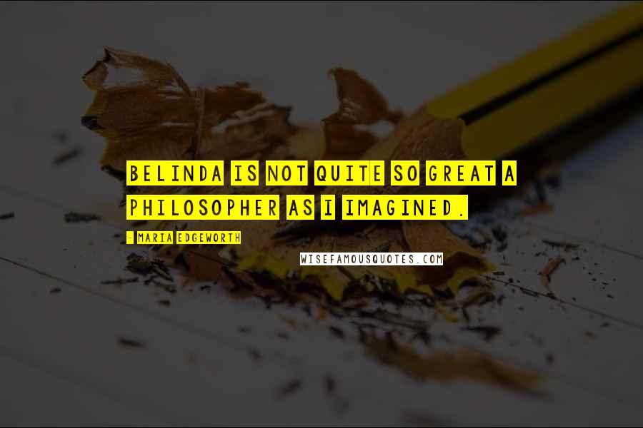Maria Edgeworth Quotes: Belinda is not quite so great a philosopher as I imagined.