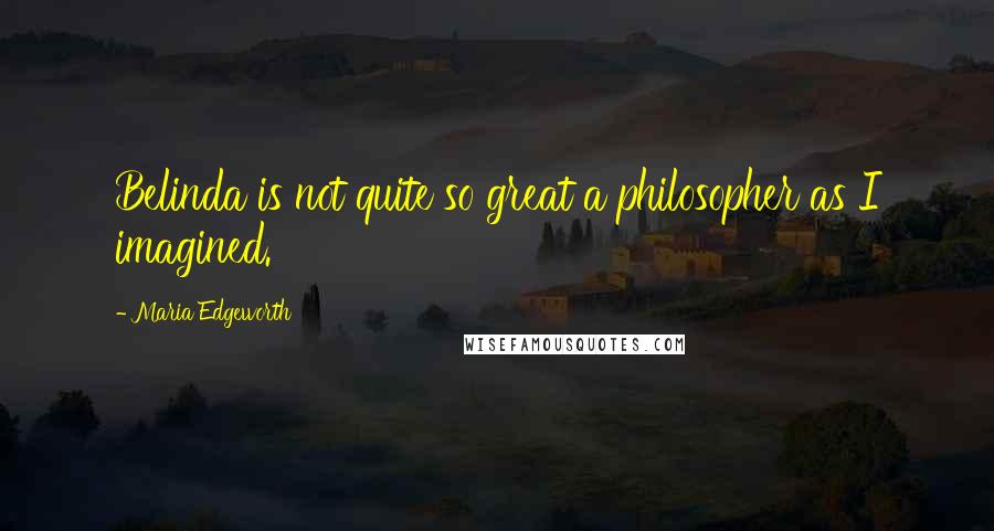 Maria Edgeworth Quotes: Belinda is not quite so great a philosopher as I imagined.