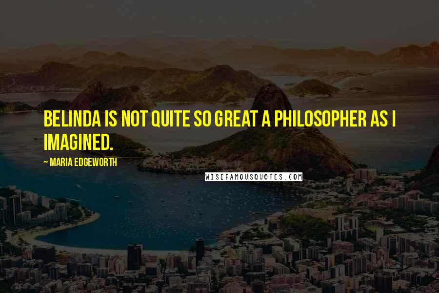 Maria Edgeworth Quotes: Belinda is not quite so great a philosopher as I imagined.