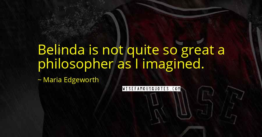 Maria Edgeworth Quotes: Belinda is not quite so great a philosopher as I imagined.