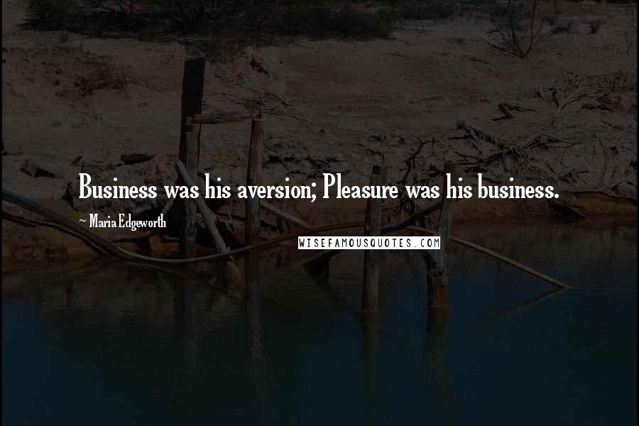 Maria Edgeworth Quotes: Business was his aversion; Pleasure was his business.