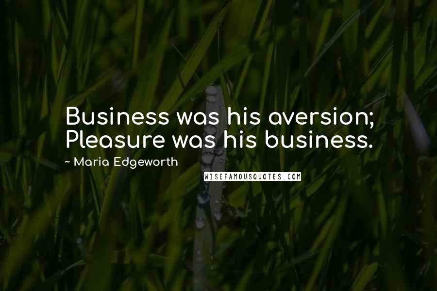 Maria Edgeworth Quotes: Business was his aversion; Pleasure was his business.