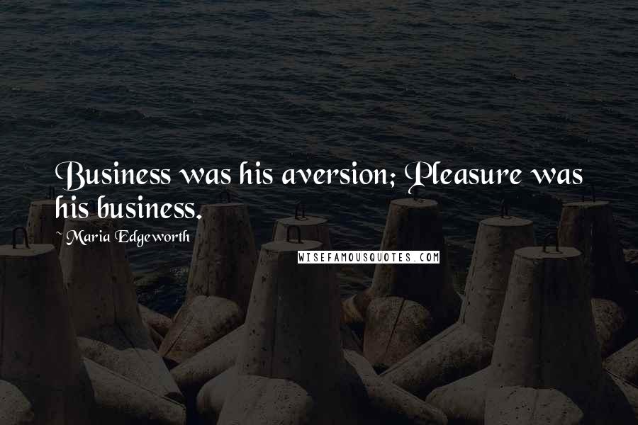 Maria Edgeworth Quotes: Business was his aversion; Pleasure was his business.