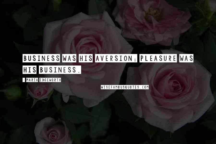 Maria Edgeworth Quotes: Business was his aversion; Pleasure was his business.