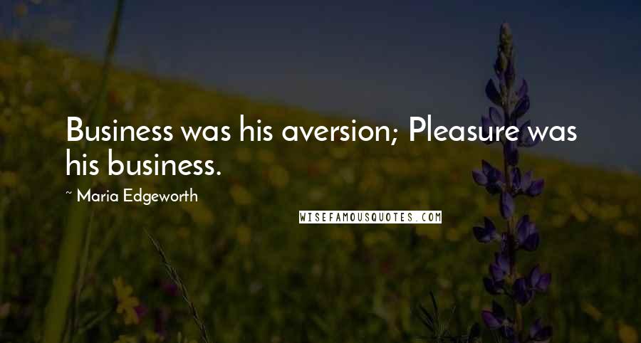 Maria Edgeworth Quotes: Business was his aversion; Pleasure was his business.