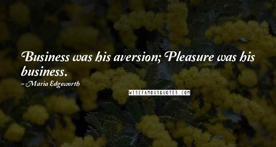 Maria Edgeworth Quotes: Business was his aversion; Pleasure was his business.