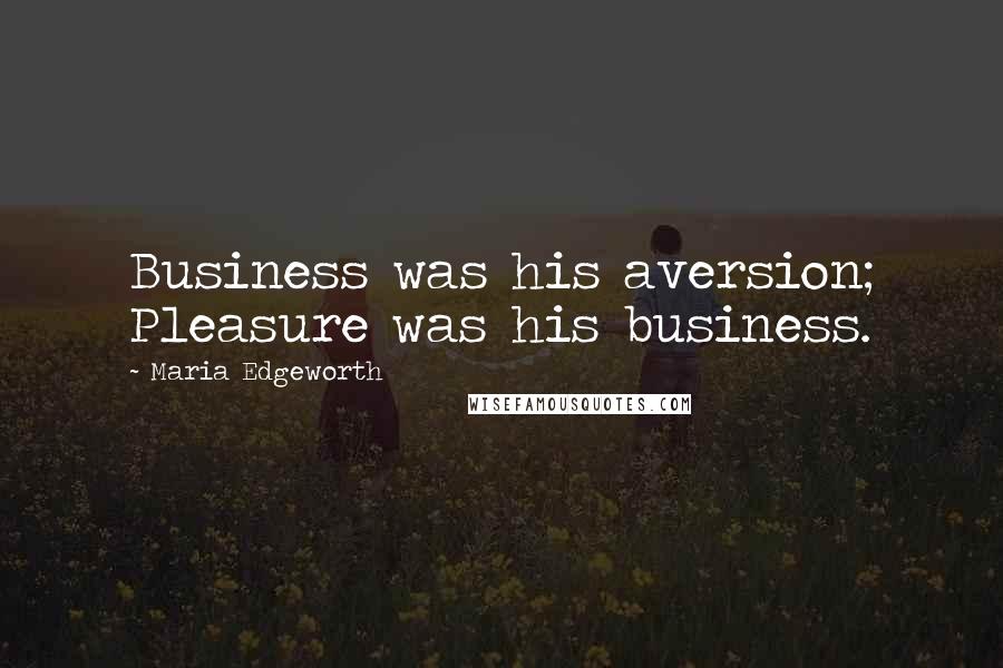 Maria Edgeworth Quotes: Business was his aversion; Pleasure was his business.