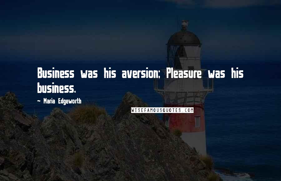 Maria Edgeworth Quotes: Business was his aversion; Pleasure was his business.