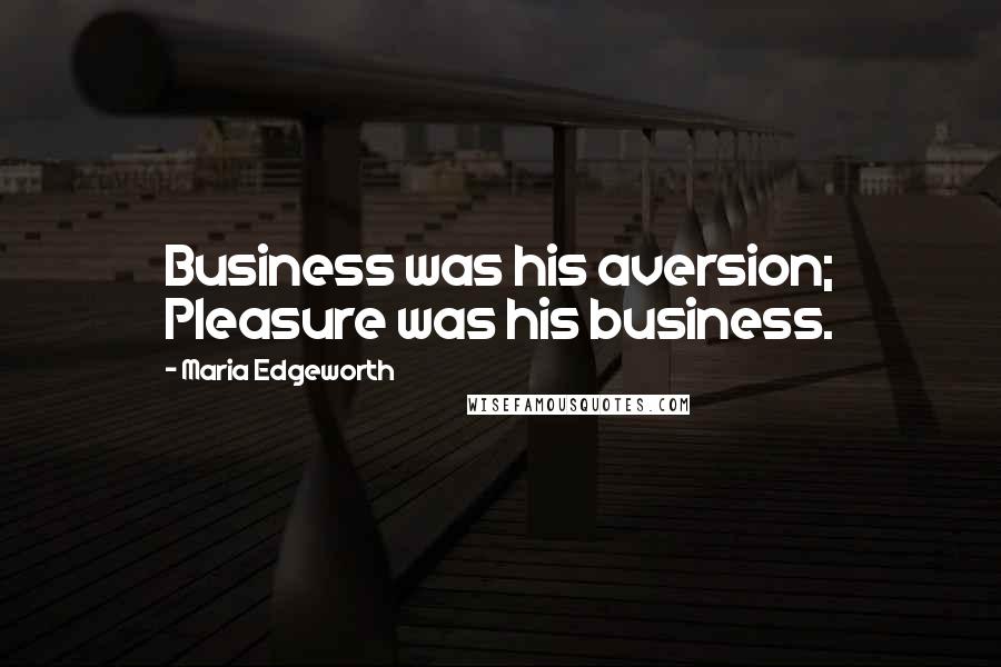 Maria Edgeworth Quotes: Business was his aversion; Pleasure was his business.