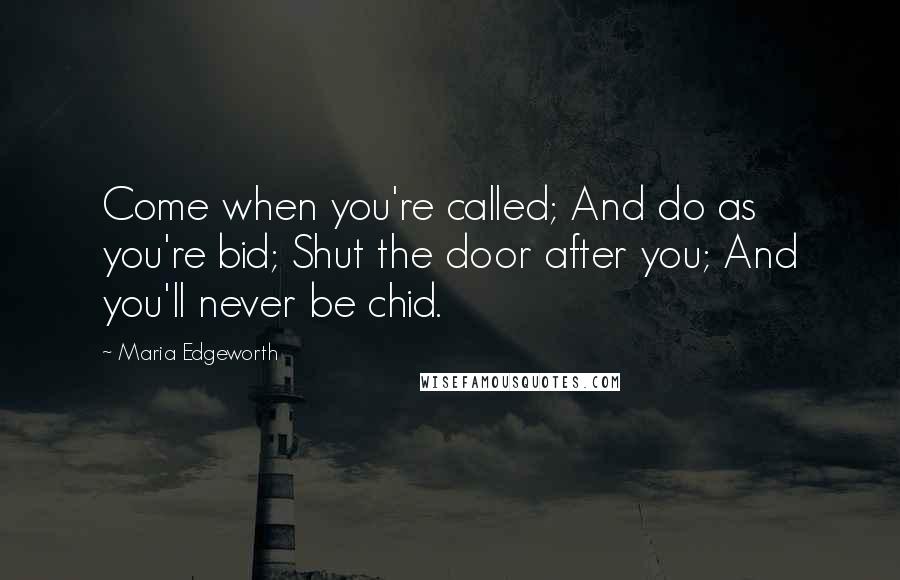 Maria Edgeworth Quotes: Come when you're called; And do as you're bid; Shut the door after you; And you'll never be chid.