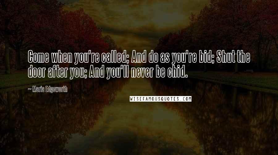 Maria Edgeworth Quotes: Come when you're called; And do as you're bid; Shut the door after you; And you'll never be chid.