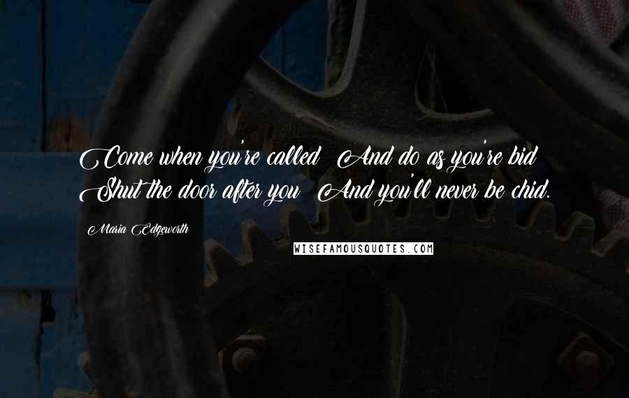 Maria Edgeworth Quotes: Come when you're called; And do as you're bid; Shut the door after you; And you'll never be chid.