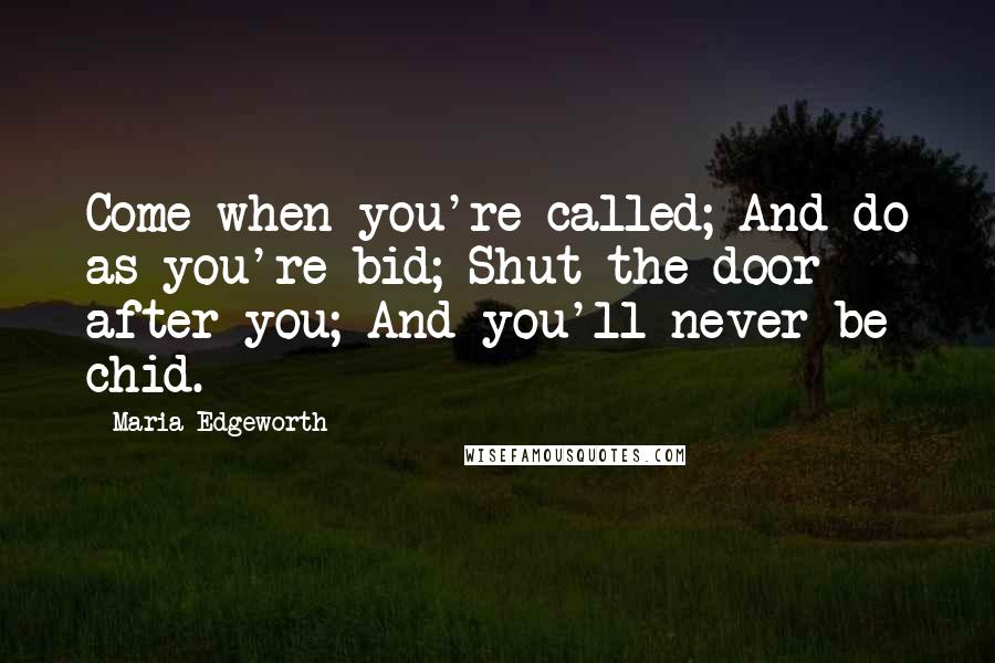 Maria Edgeworth Quotes: Come when you're called; And do as you're bid; Shut the door after you; And you'll never be chid.