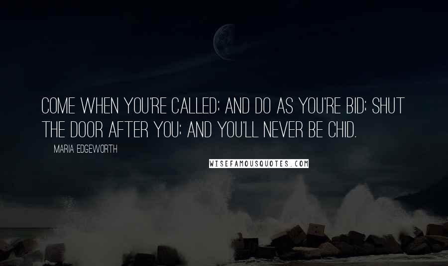 Maria Edgeworth Quotes: Come when you're called; And do as you're bid; Shut the door after you; And you'll never be chid.