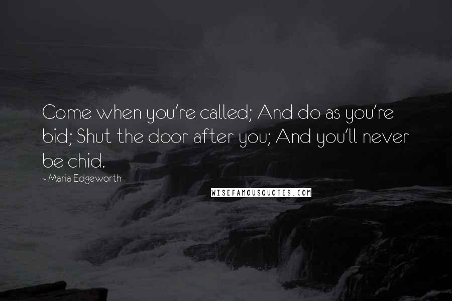 Maria Edgeworth Quotes: Come when you're called; And do as you're bid; Shut the door after you; And you'll never be chid.