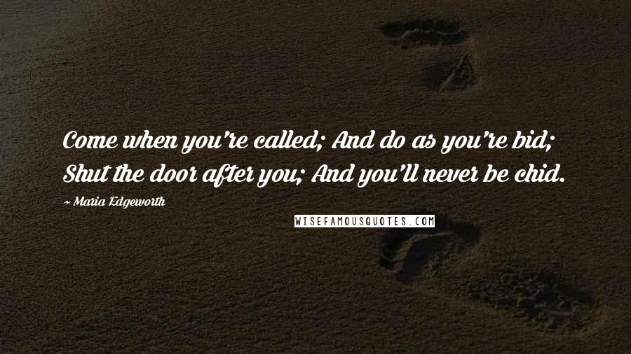 Maria Edgeworth Quotes: Come when you're called; And do as you're bid; Shut the door after you; And you'll never be chid.