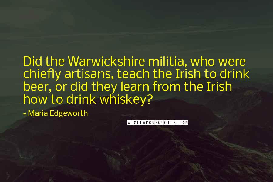 Maria Edgeworth Quotes: Did the Warwickshire militia, who were chiefly artisans, teach the Irish to drink beer, or did they learn from the Irish how to drink whiskey?
