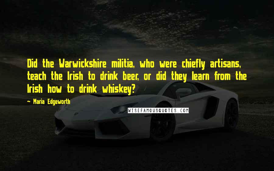 Maria Edgeworth Quotes: Did the Warwickshire militia, who were chiefly artisans, teach the Irish to drink beer, or did they learn from the Irish how to drink whiskey?