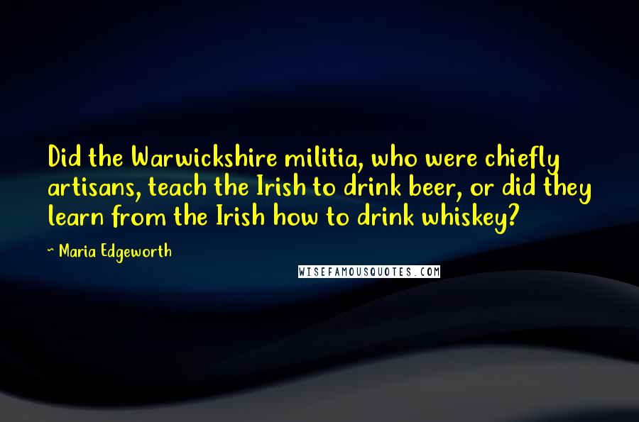 Maria Edgeworth Quotes: Did the Warwickshire militia, who were chiefly artisans, teach the Irish to drink beer, or did they learn from the Irish how to drink whiskey?