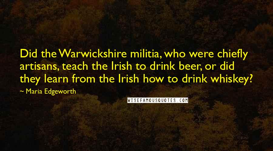Maria Edgeworth Quotes: Did the Warwickshire militia, who were chiefly artisans, teach the Irish to drink beer, or did they learn from the Irish how to drink whiskey?