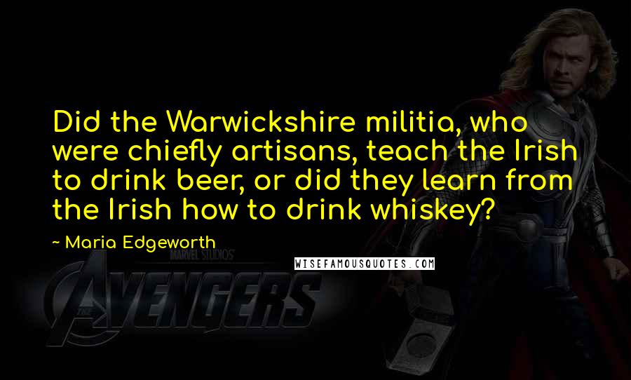 Maria Edgeworth Quotes: Did the Warwickshire militia, who were chiefly artisans, teach the Irish to drink beer, or did they learn from the Irish how to drink whiskey?