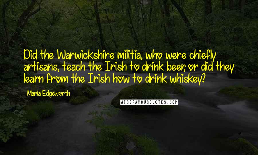 Maria Edgeworth Quotes: Did the Warwickshire militia, who were chiefly artisans, teach the Irish to drink beer, or did they learn from the Irish how to drink whiskey?