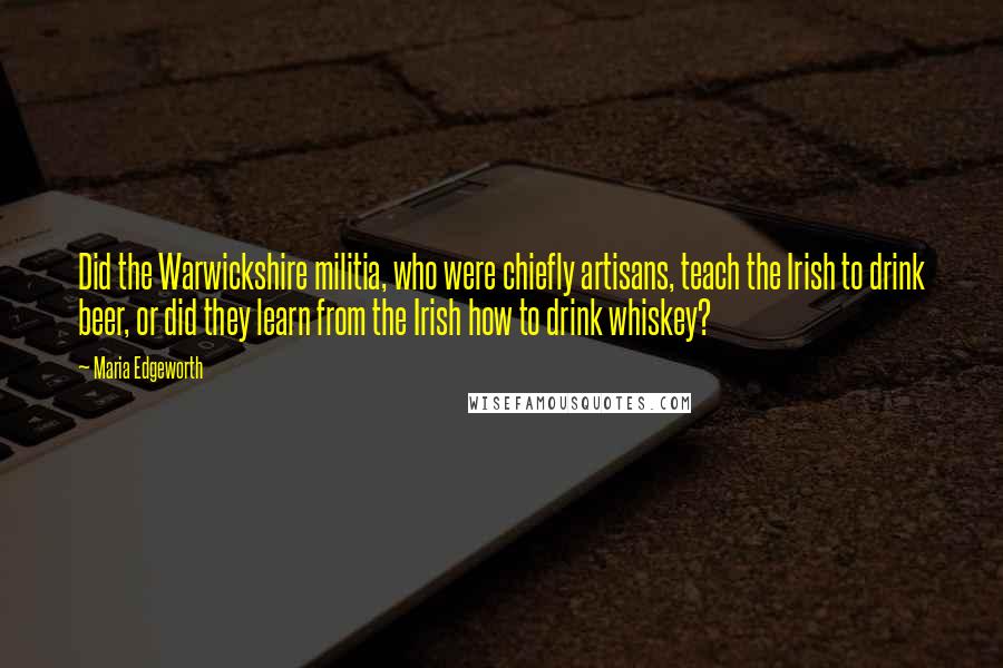 Maria Edgeworth Quotes: Did the Warwickshire militia, who were chiefly artisans, teach the Irish to drink beer, or did they learn from the Irish how to drink whiskey?