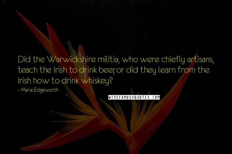 Maria Edgeworth Quotes: Did the Warwickshire militia, who were chiefly artisans, teach the Irish to drink beer, or did they learn from the Irish how to drink whiskey?