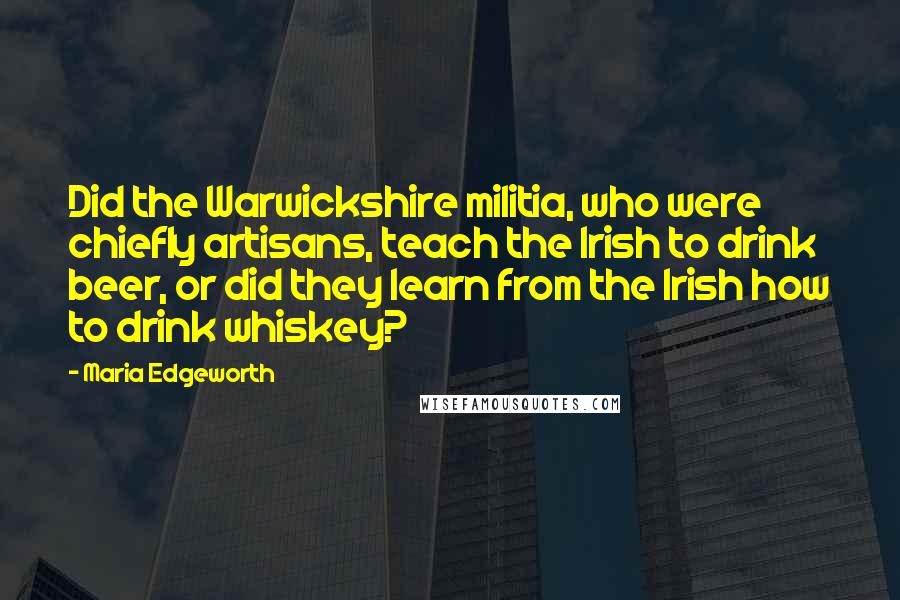 Maria Edgeworth Quotes: Did the Warwickshire militia, who were chiefly artisans, teach the Irish to drink beer, or did they learn from the Irish how to drink whiskey?