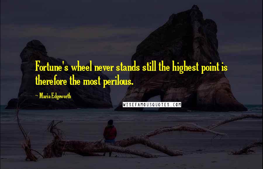 Maria Edgeworth Quotes: Fortune's wheel never stands still the highest point is therefore the most perilous.