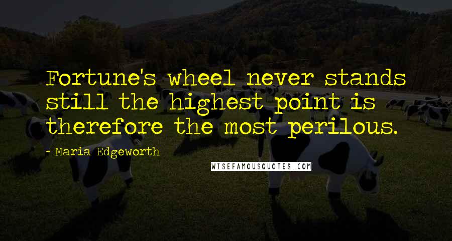 Maria Edgeworth Quotes: Fortune's wheel never stands still the highest point is therefore the most perilous.