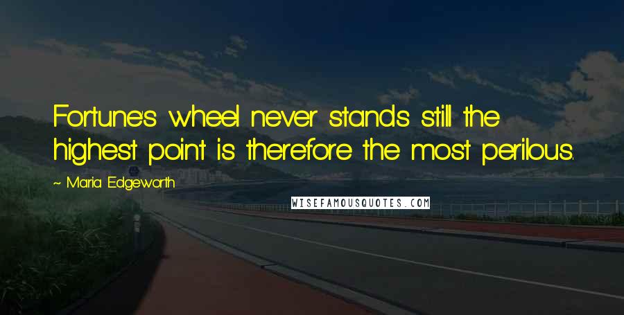 Maria Edgeworth Quotes: Fortune's wheel never stands still the highest point is therefore the most perilous.