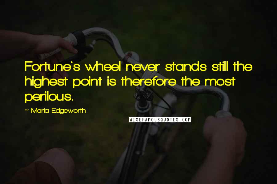 Maria Edgeworth Quotes: Fortune's wheel never stands still the highest point is therefore the most perilous.