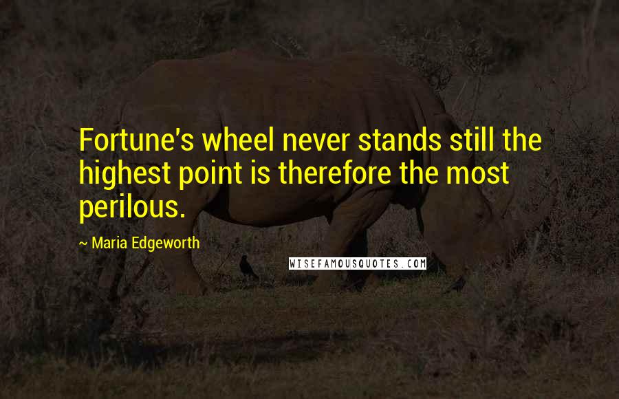 Maria Edgeworth Quotes: Fortune's wheel never stands still the highest point is therefore the most perilous.