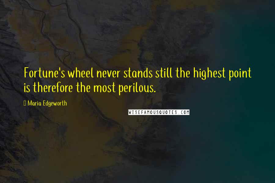 Maria Edgeworth Quotes: Fortune's wheel never stands still the highest point is therefore the most perilous.