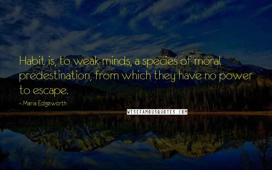 Maria Edgeworth Quotes: Habit is, to weak minds, a species of moral predestination, from which they have no power to escape.