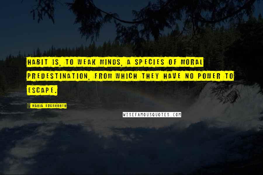 Maria Edgeworth Quotes: Habit is, to weak minds, a species of moral predestination, from which they have no power to escape.
