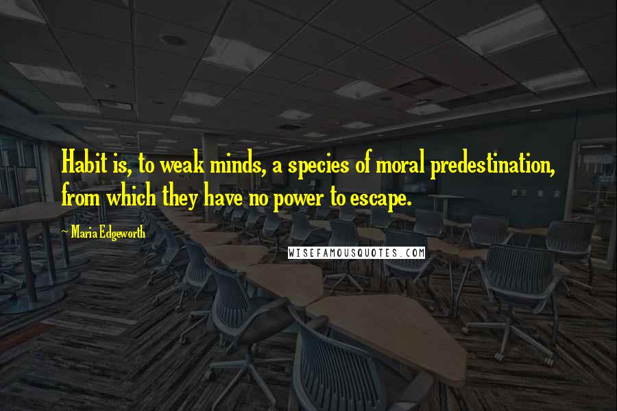 Maria Edgeworth Quotes: Habit is, to weak minds, a species of moral predestination, from which they have no power to escape.