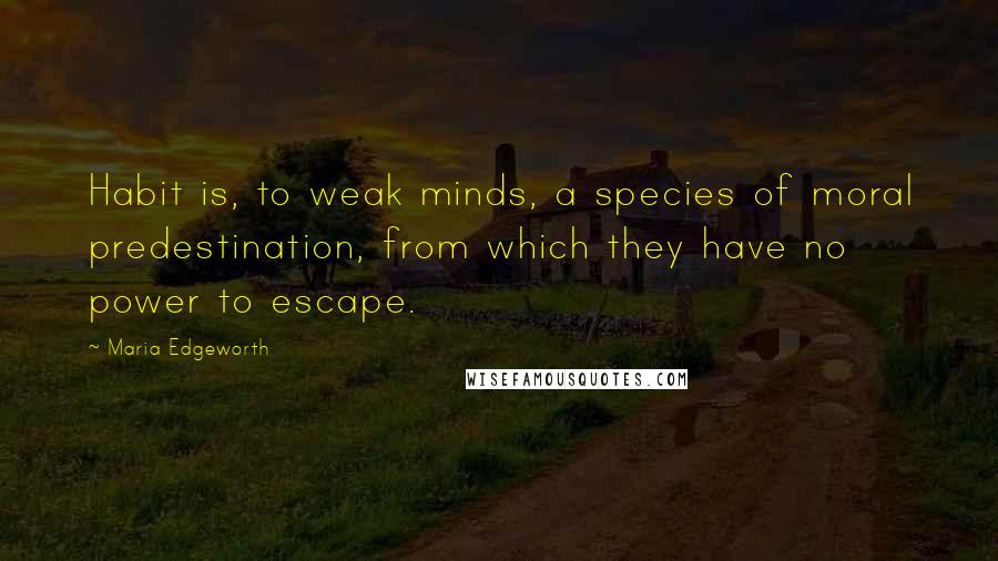 Maria Edgeworth Quotes: Habit is, to weak minds, a species of moral predestination, from which they have no power to escape.