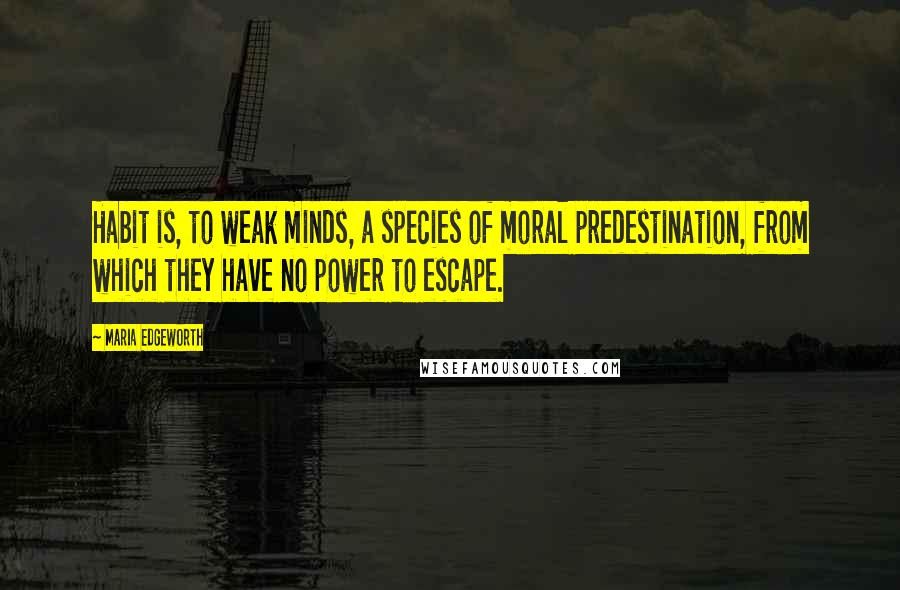 Maria Edgeworth Quotes: Habit is, to weak minds, a species of moral predestination, from which they have no power to escape.
