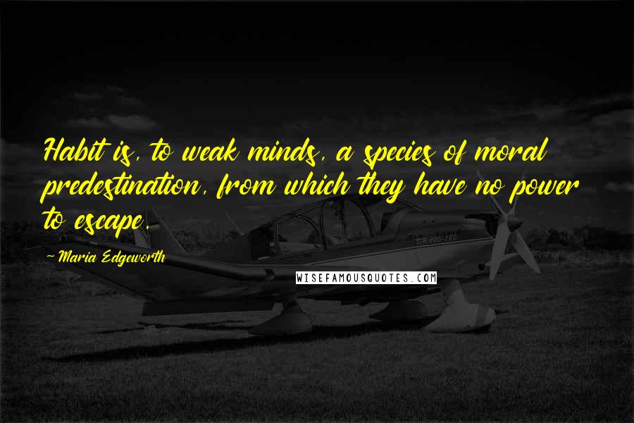 Maria Edgeworth Quotes: Habit is, to weak minds, a species of moral predestination, from which they have no power to escape.