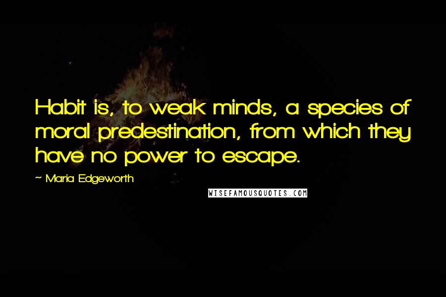Maria Edgeworth Quotes: Habit is, to weak minds, a species of moral predestination, from which they have no power to escape.