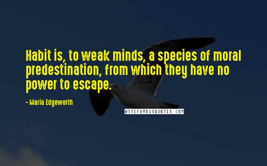 Maria Edgeworth Quotes: Habit is, to weak minds, a species of moral predestination, from which they have no power to escape.